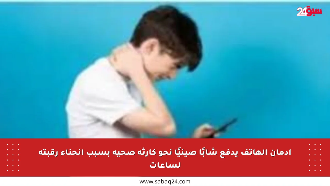 إدمان الهاتف يدفع شابًا صينيًا نحو كارثة صحية بسبب انحناء رقبته لساعات